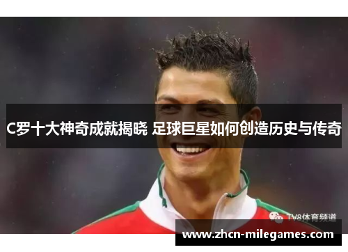 C罗十大神奇成就揭晓 足球巨星如何创造历史与传奇
