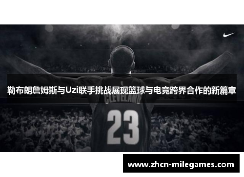 勒布朗詹姆斯与Uzi联手挑战展现篮球与电竞跨界合作的新篇章