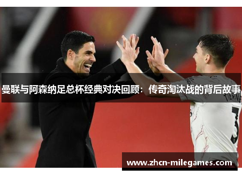 曼联与阿森纳足总杯经典对决回顾：传奇淘汰战的背后故事