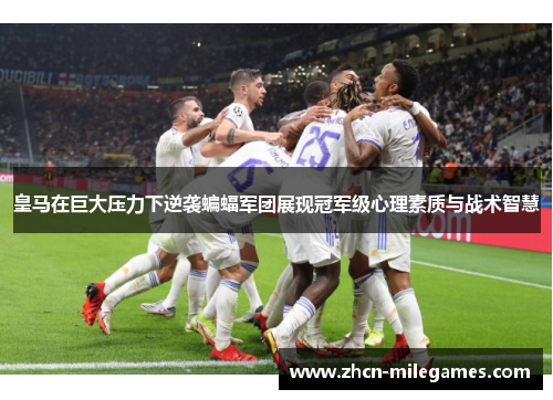 皇马在巨大压力下逆袭蝙蝠军团展现冠军级心理素质与战术智慧