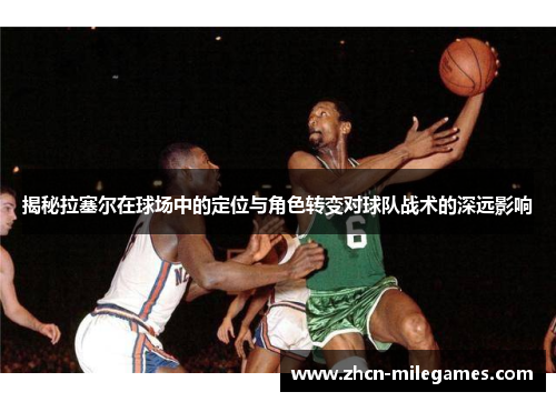 揭秘拉塞尔在球场中的定位与角色转变对球队战术的深远影响