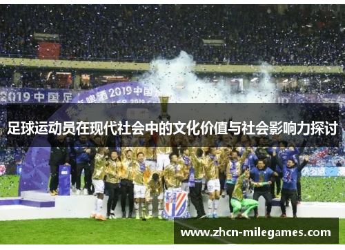 足球运动员在现代社会中的文化价值与社会影响力探讨