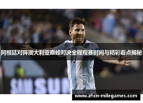 阿根廷对阵澳大利亚巅峰对决全程观赛时间与精彩看点揭秘