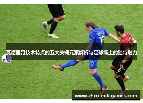 莫德里奇技术特点的五大关键元素解析与足球场上的独特魅力