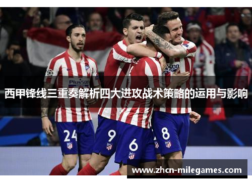 西甲锋线三重奏解析四大进攻战术策略的运用与影响 西甲锋线三重奏解析四大进攻战术策略的运用与影响