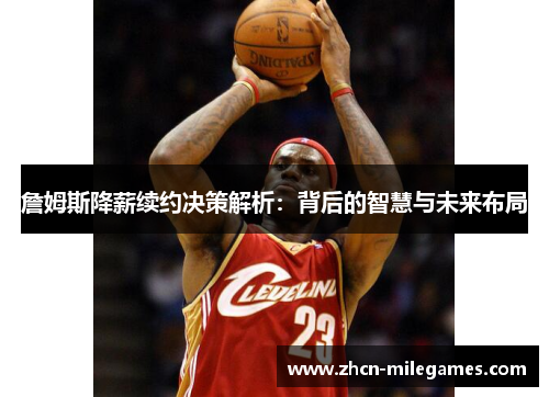 詹姆斯降薪续约决策解析:背后的智慧与未来布局 詹姆斯降薪续约决策解析:背后的智慧与未来布局