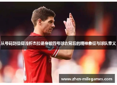 从号码到信仰浅析杰拉德身披四号球衣背后的精神象征与球队意义 从号码到信仰浅析杰拉德身披四号球衣背后的精神象征与球队意义