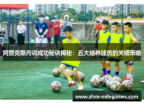 阿贾克斯青训成功秘诀揭秘:五大培养球员的关键策略 阿贾克斯青训成功秘诀揭秘:五大培养球员的关键策略
