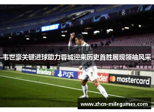 韦世豪关键进球助力蓉城迎来历史首胜展现领袖风采