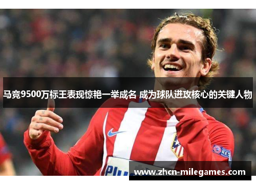 马竞9500万标王表现惊艳一举成名 成为球队进攻核心的关键人物