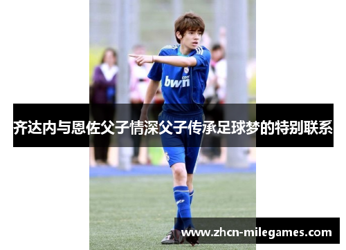 齐达内与恩佐父子情深父子传承足球梦的特别联系