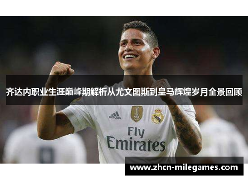 齐达内职业生涯巅峰期解析从尤文图斯到皇马辉煌岁月全景回顾