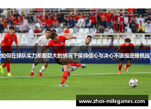 如何在球队实力差距巨大的情况下保持信心与决心不退缩迎接挑战